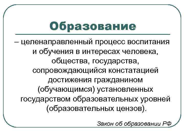 Образование – целенаправленный процесс воспитания и обучения в интересах человека, общества, государства, сопровождающийся констатацией