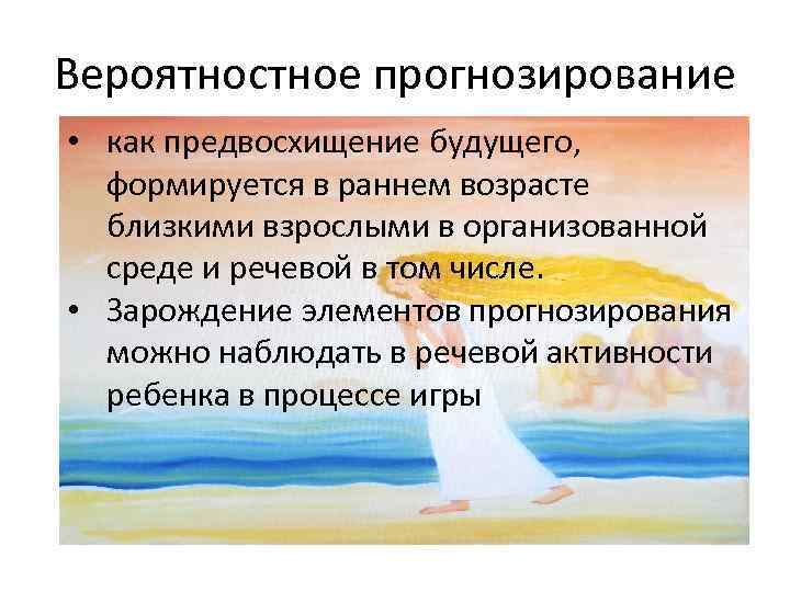 Вероятностное прогнозирование • как предвосхищение будущего, формируется в раннем возрасте близкими взрослыми в организованной