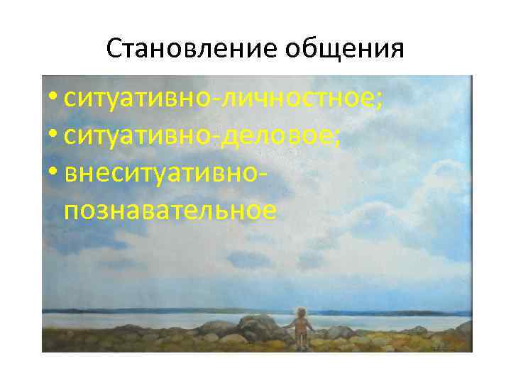 Становление общения • ситуативно-личностное; • ситуативно-деловое; • внеситуативнопознавательное 