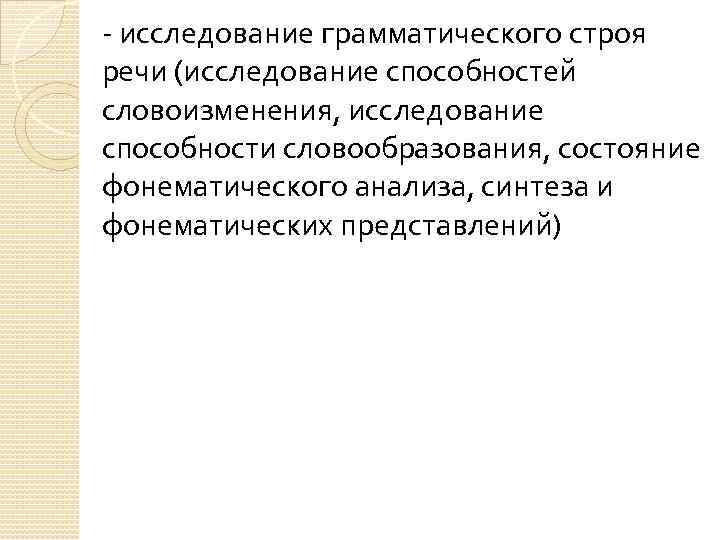 - исследование грамматического строя речи (исследование способностей словоизменения, исследование способности словообразования, состояние фонематического анализа,