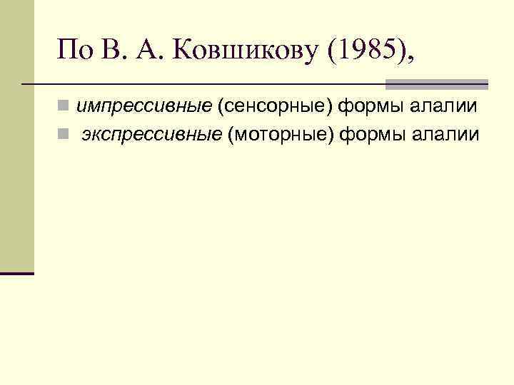 По В. А. Ковшикову (1985), n импрессивные (сенсорные) формы алалии n экспрессивные (моторные) формы