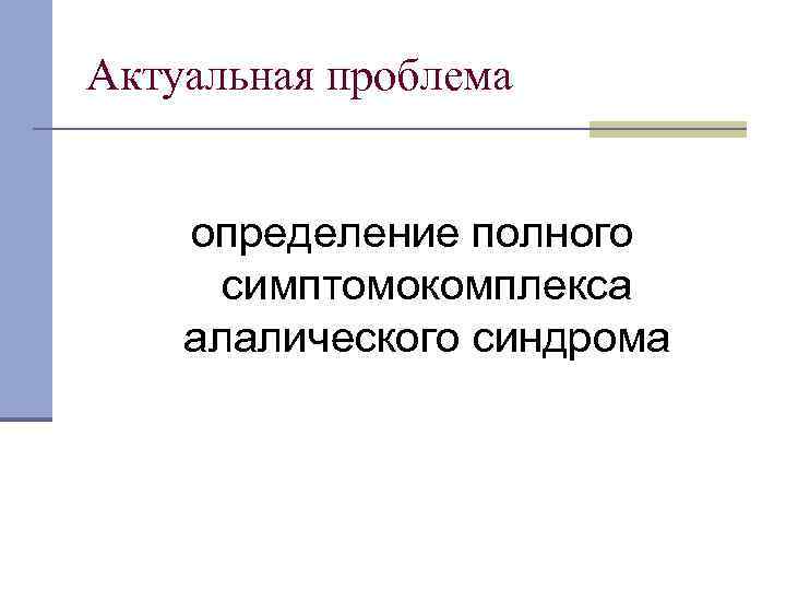 Актуальная проблема определение полного симптомокомплекса алалического синдрома 