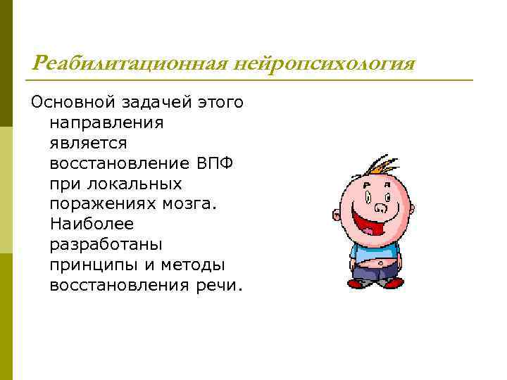 Реабилитационная нейропсихология Основной задачей этого направления является восстановление ВПФ при локальных поражениях мозга. Наиболее