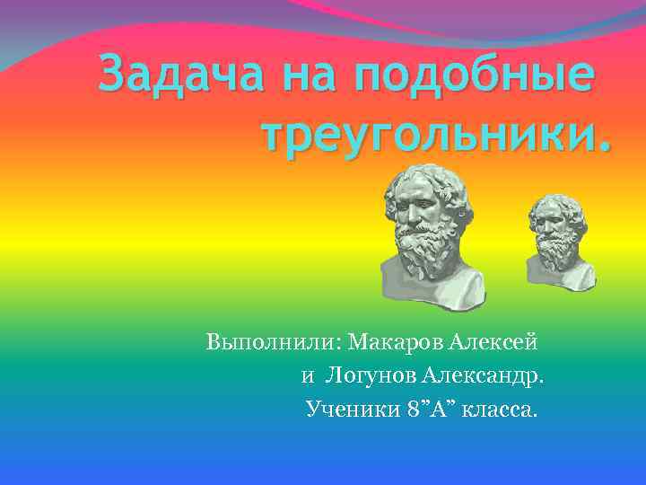 Задача на подобные треугольники. Выполнили: Макаров Алексей и Логунов Александр. Ученики 8”А” класса. 