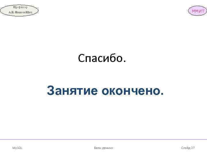 Профессор ММИТ А. К. Иванов-Шиц Спасибо. Занятие окончено. My. SQL Базы данных Слайд 27