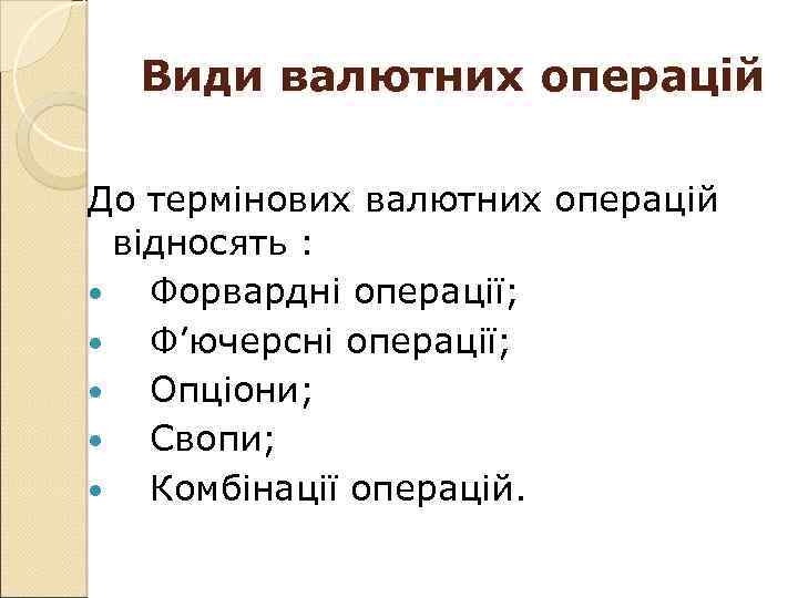 Види валютних операцій До термінових валютних операцій відносять : Форвардні операції; Ф’ючерсні операції; Опціони;