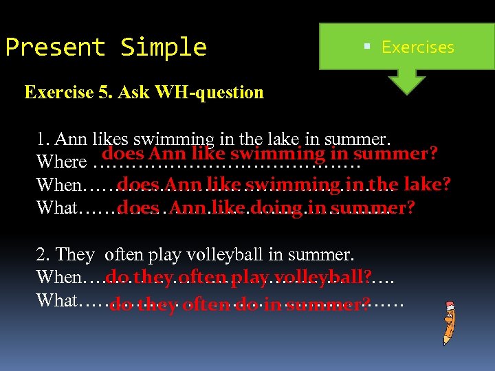 Present Simple Exercises Exercise 5. Ask WH-question 1. Ann likes swimming in the lake