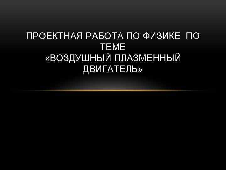 ПРОЕКТНАЯ РАБОТА ПО ФИЗИКЕ ПО ТЕМЕ «ВОЗДУШНЫЙ ПЛАЗМЕННЫЙ ДВИГАТЕЛЬ» 