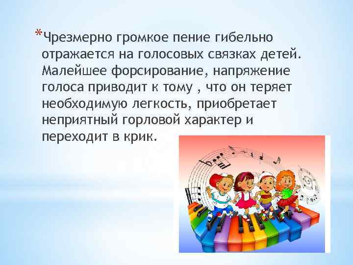 *Чрезмерно громкое пение гибельно отражается на голосовых связках детей. Малейшее форсирование, напряжение голоса приводит