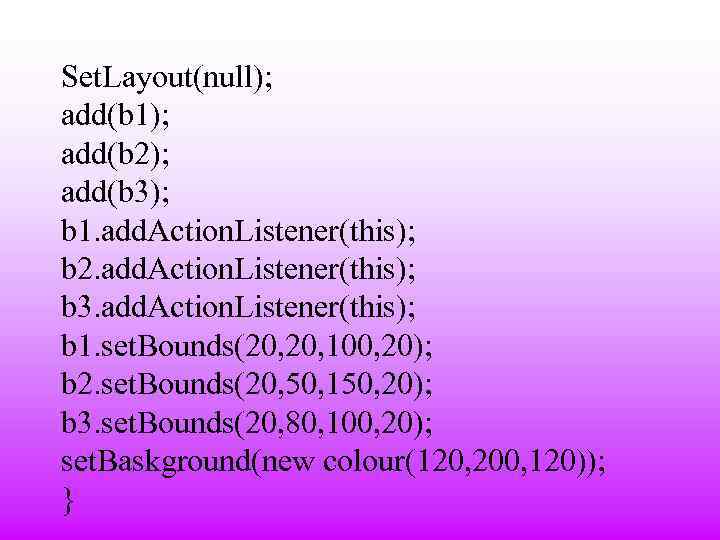 Set. Layout(null); add(b 1); add(b 2); add(b 3); b 1. add. Action. Listener(this); b