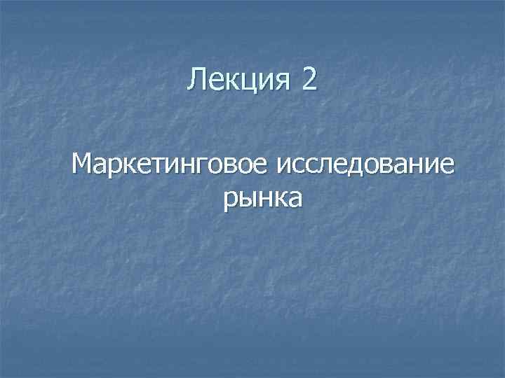 Лекция 2 Маркетинговое исследование рынка 