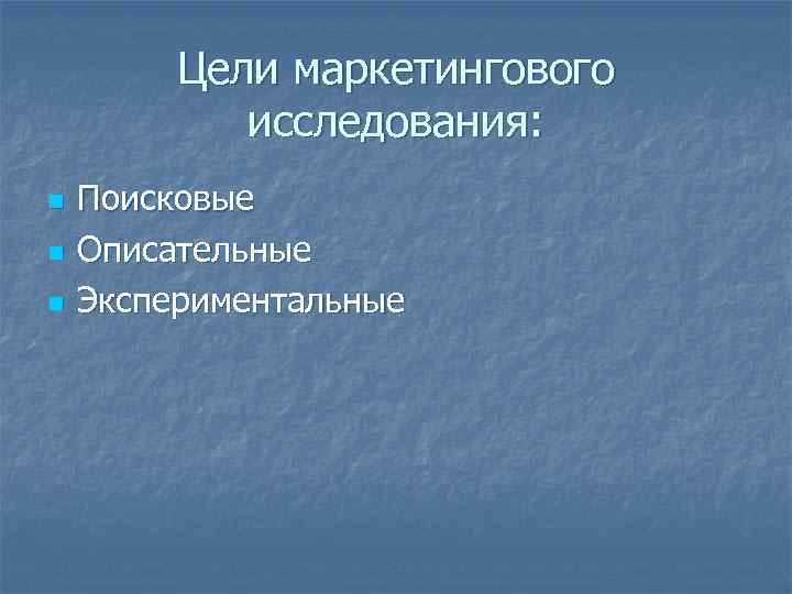 Цели маркетингового исследования: n n n Поисковые Описательные Экспериментальные 