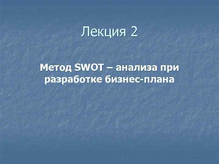 Лекция 2 Метод SWOT – анализа при разработке бизнес-плана 