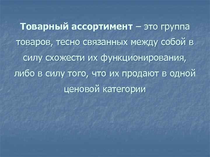 Товарный ассортимент – это группа товаров, тесно связанных между собой в силу схожести их