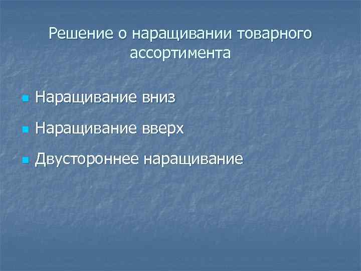 Решение о наращивании товарного ассортимента n Наращивание вниз n Наращивание вверх n Двустороннее наращивание