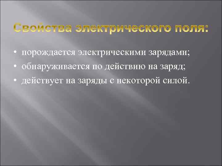  • порождается электрическими зарядами; • обнаруживается по действию на заряд; • действует на