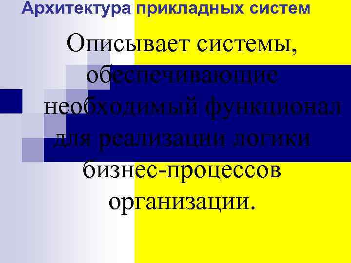 Архитектура прикладных систем Описывает системы, обеспечивающие необходимый функционал для реализации логики бизнес-процессов организации. 