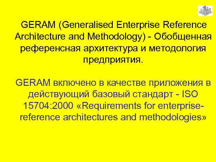 GERAM (Generalised Enterprise Reference Architecture and Methodology) - Обобщенная референсная архитектура и методология предприятия.