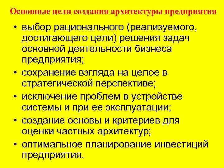 Основные цели создания архитектуры предприятия • выбор рационального (реализуемого, достигающего цели) решения задач основной