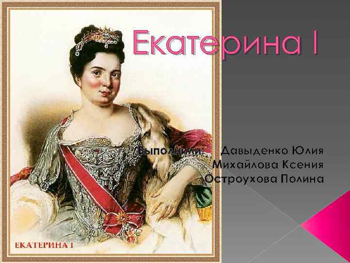 Екатерина I Выполнили: Давыденко Юлия Михайлова Ксения Остроухова Полина 