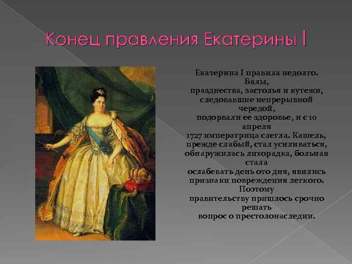 Конец правления Екатерины I Екатерина I правила недолго. Балы, празднества, застолья и кутежи, следовавшие
