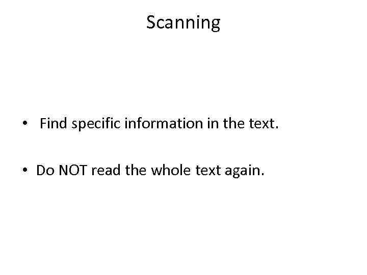 Scanning • Find specific information in the text. • Do NOT read the whole