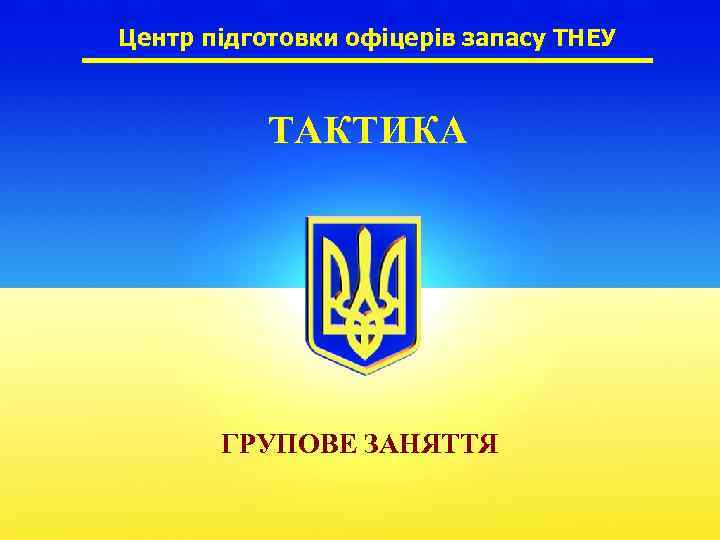 Центр підготовки офіцерів запасу ТНЕУ ТАКТИКА ГРУПОВЕ ЗАНЯТТЯ 