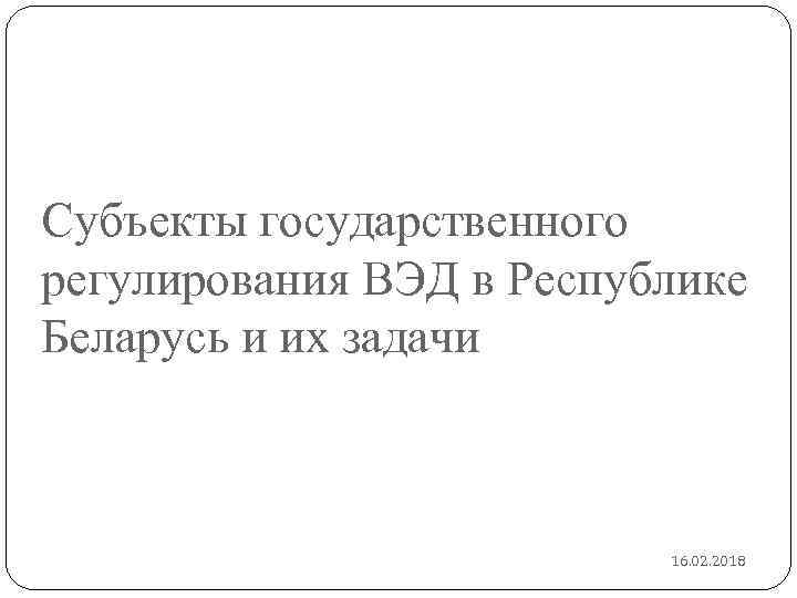 Субъекты государственного регулирования ВЭД в Республике Беларусь и их задачи 16. 02. 2018 