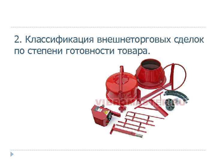 2. Классификация внешнеторговых сделок по степени готовности товара. 