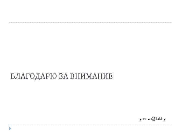 БЛАГОДАРЮ ЗА ВНИМАНИЕ yurova@tut. by 