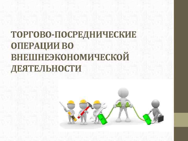 ТОРГОВО-ПОСРЕДНИЧЕСКИЕ ОПЕРАЦИИ ВО ВНЕШНЕЭКОНОМИЧЕСКОЙ ДЕЯТЕЛЬНОСТИ 