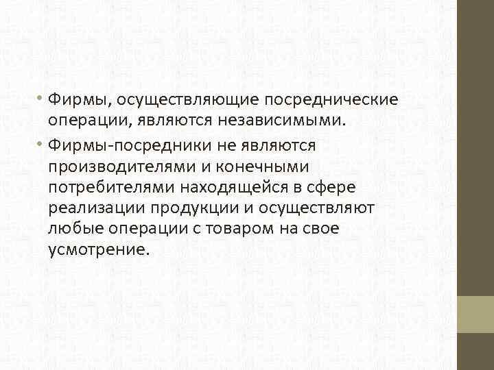  • Фирмы, осуществляющие посреднические операции, являются независимыми. • Фирмы-посредники не являются производителями и