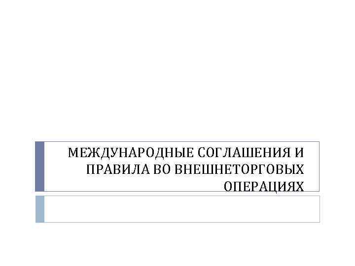  МЕЖДУНАРОДНЫЕ СОГЛАШЕНИЯ И ПРАВИЛА ВО ВНЕШНЕТОРГОВЫХ ОПЕРАЦИЯХ 