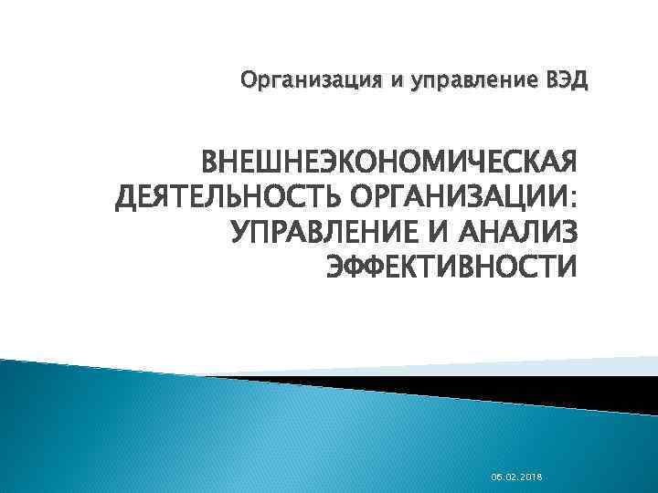 Организация и управление ВЭД ВНЕШНЕЭКОНОМИЧЕСКАЯ ДЕЯТЕЛЬНОСТЬ ОРГАНИЗАЦИИ: УПРАВЛЕНИЕ И АНАЛИЗ ЭФФЕКТИВНОСТИ 06. 02. 2018