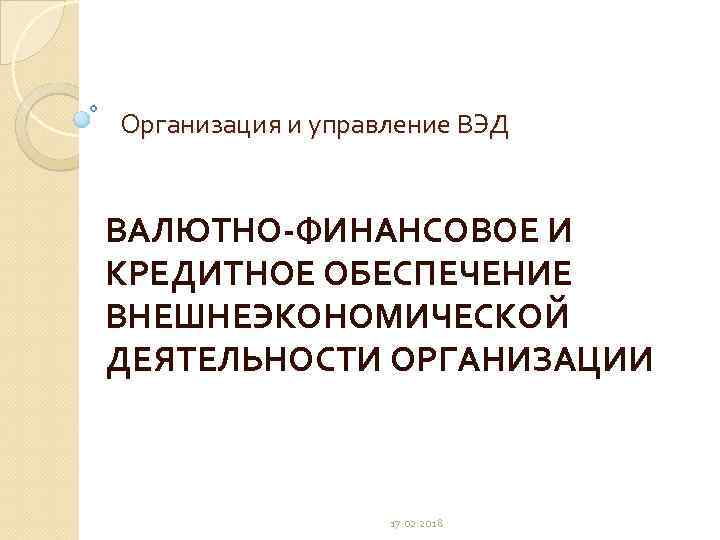 Организация и управление ВЭД ВАЛЮТНО-ФИНАНСОВОЕ И КРЕДИТНОЕ ОБЕСПЕЧЕНИЕ ВНЕШНЕЭКОНОМИЧЕСКОЙ ДЕЯТЕЛЬНОСТИ ОРГАНИЗАЦИИ 17. 02. 2018