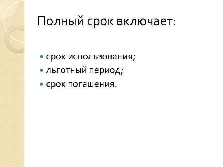 Полный срок включает: срок использования; льготный период; срок погашения. 