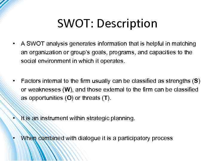 SWOT: Description • A SWOT analysis generates information that is helpful in matching an