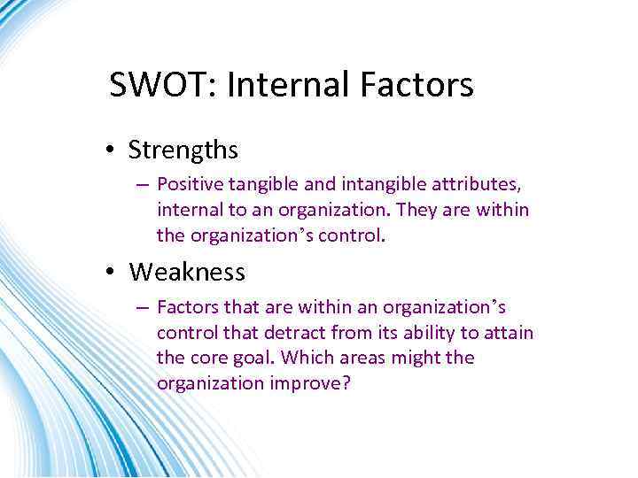SWOT: Internal Factors • Strengths – Positive tangible and intangible attributes, internal to an
