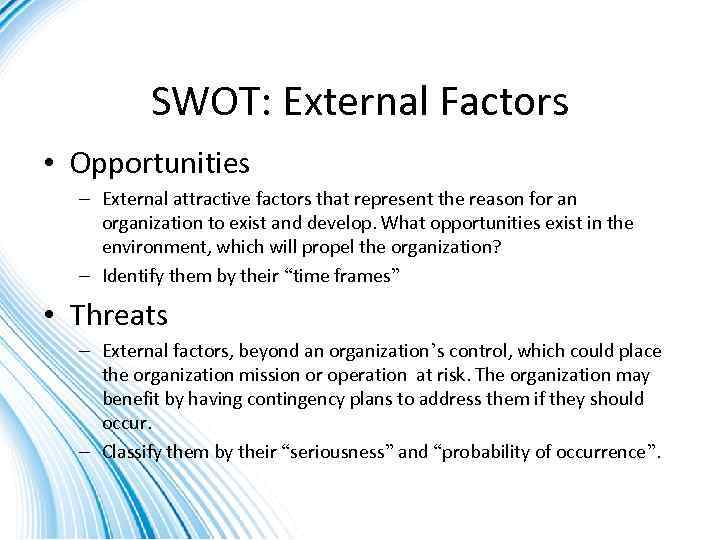 SWOT: External Factors • Opportunities – External attractive factors that represent the reason for