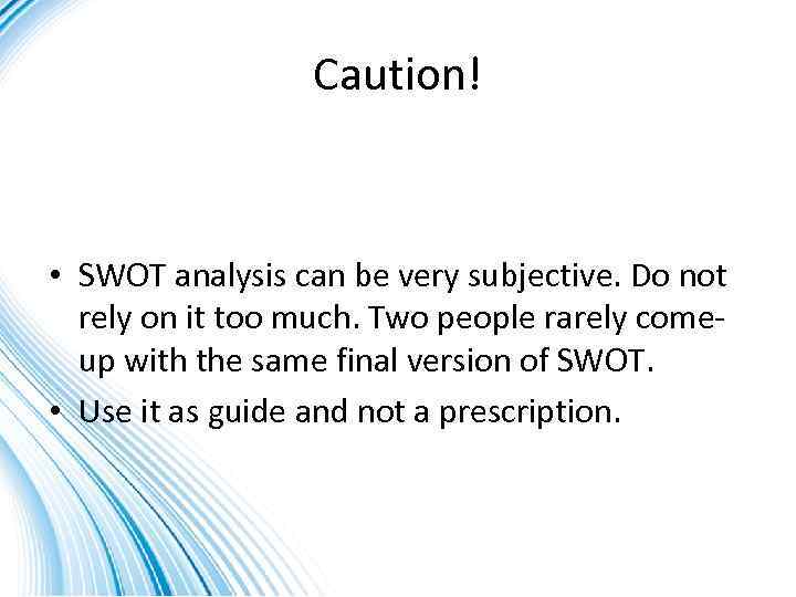 Caution! • SWOT analysis can be very subjective. Do not rely on it too