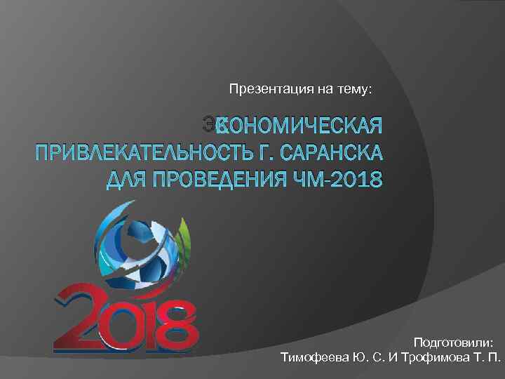 Презентация на тему: ЭКОНОМИЧЕСКАЯ ПРИВЛЕКАТЕЛЬНОСТЬ Г. САРАНСКА ДЛЯ ПРОВЕДЕНИЯ ЧМ-2018 Подготовили: Тимофеева Ю. С.