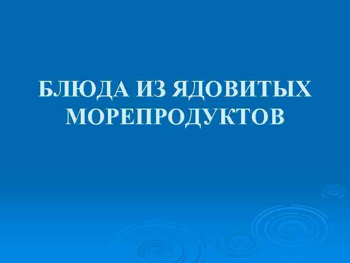 БЛЮДА ИЗ ЯДОВИТЫХ МОРЕПРОДУКТОВ 