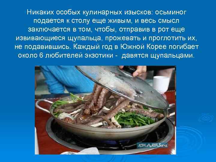 Никаких особых кулинарных изысков: осьминог подается к столу еще живым, и весь смысл заключается