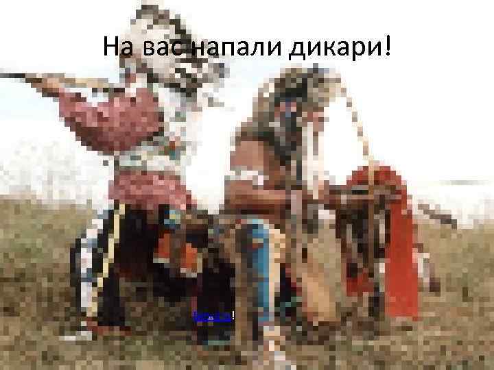 На вас напали дикари! Бежать! 