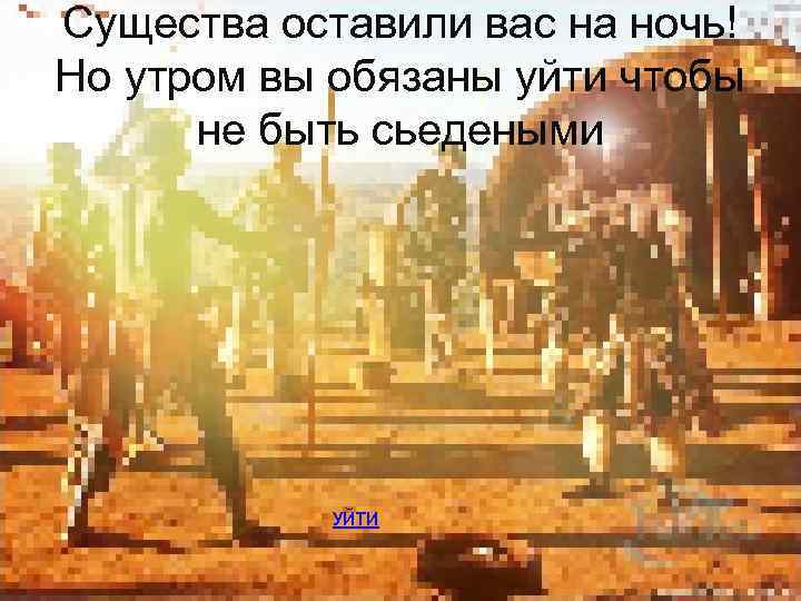 Существа оставили вас на ночь! Но утром вы обязаны уйти чтобы не быть сьедеными