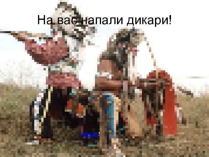 На вас напали дикари! Бежать! 