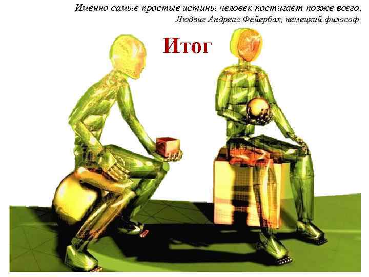 Именно самые простые истины человек постигает позже всего. Людвиг Андреас Фейербах, немецкий философ Итог