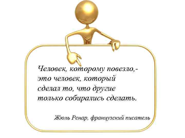 Человек, которому повезло, это человек, который сделал то, что другие только собирались сделать. Жюль