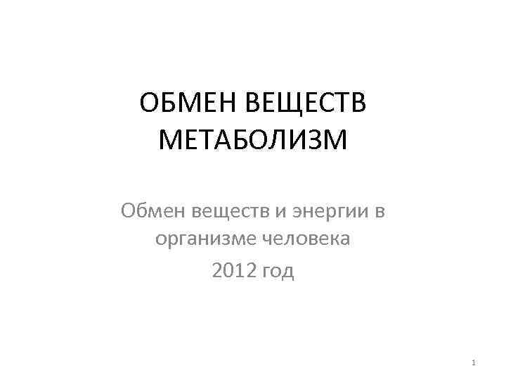 ОБМЕН ВЕЩЕСТВ МЕТАБОЛИЗМ Обмен веществ и энергии в организме человека 2012 год 1 