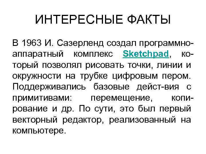 ИНТЕРЕСНЫЕ ФАКТЫ В 1963 И. Сазерленд создал программноаппаратный комплекс Sketchpad, который позволял рисовать точки,